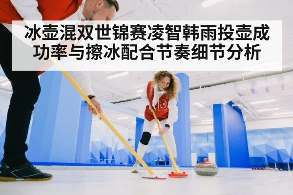 冰壶混双世锦赛凌智韩雨投壶成功率与擦冰配合节奏细节分析（kaiyun）