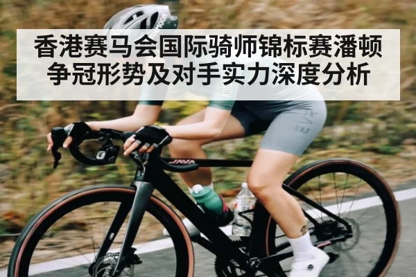 香港赛马会国际骑师锦标赛潘顿争冠形势及对手实力深度分析（kaiyun）