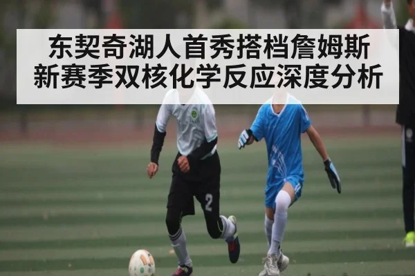 东契奇湖人首秀搭档詹姆斯 新赛季双核化学反应深度分析（kaiyun）
