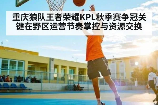 重庆狼队王者荣耀KPL秋季赛争冠关键在野区运营节奏掌控与资源交换 - kaiyun