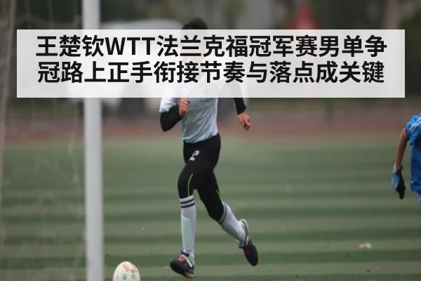 王楚钦WTT法兰克福冠军赛男单争冠路上正手衔接节奏与落点成关键（kaiyun）
